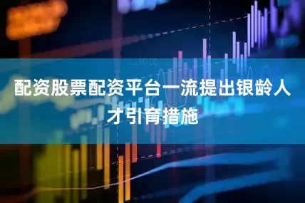 配资股票配资平台一流提出银龄人才引育措施