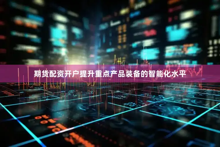 期货配资开户提升重点产品装备的智能化水平