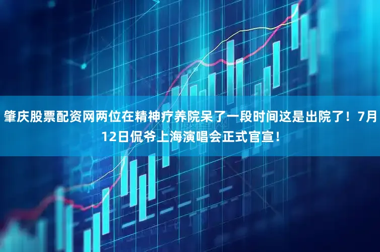 肇庆股票配资网两位在精神疗养院呆了一段时间这是出院了！7月12日侃爷上海演唱会正式官宣！
