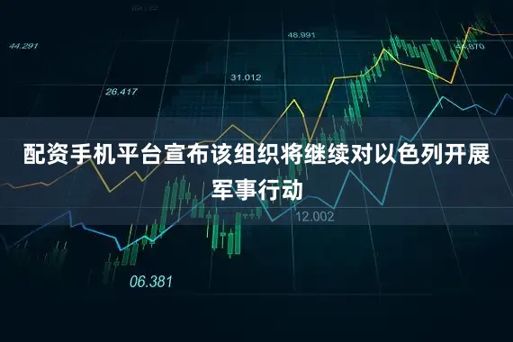 配资手机平台宣布该组织将继续对以色列开展军事行动