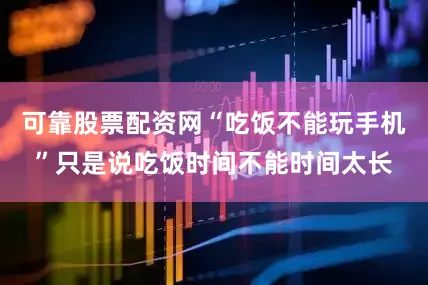 可靠股票配资网“吃饭不能玩手机”只是说吃饭时间不能时间太长