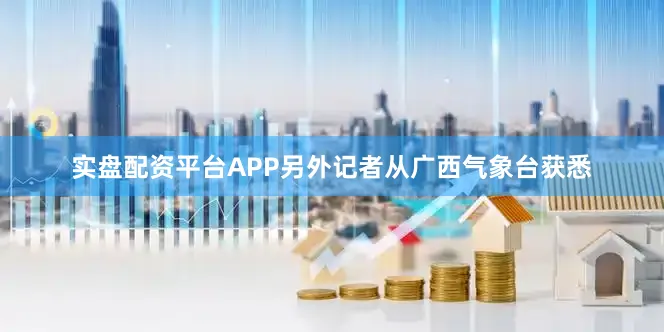 实盘配资平台APP另外记者从广西气象台获悉