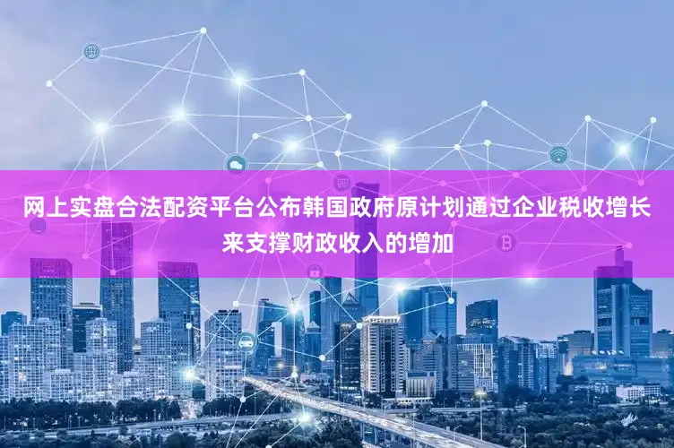网上实盘合法配资平台公布韩国政府原计划通过企业税收增长来支撑财政收入的增加