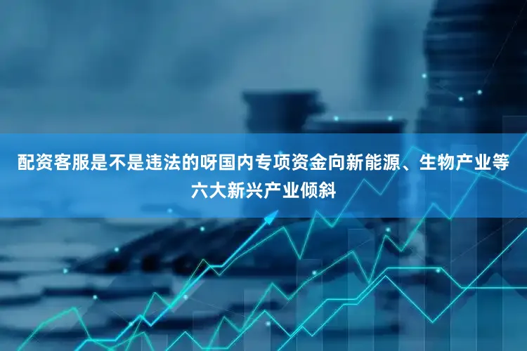 配资客服是不是违法的呀国内专项资金向新能源、生物产业等六大新兴产业倾斜