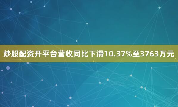 炒股配资开平台营收同比下滑10.37%至3763万元