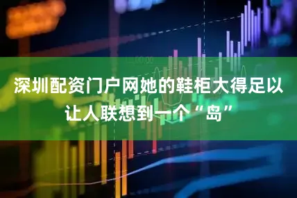 深圳配资门户网她的鞋柜大得足以让人联想到一个“岛”