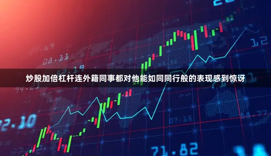 炒股加倍杠杆连外籍同事都对他能如同同行般的表现感到惊讶
