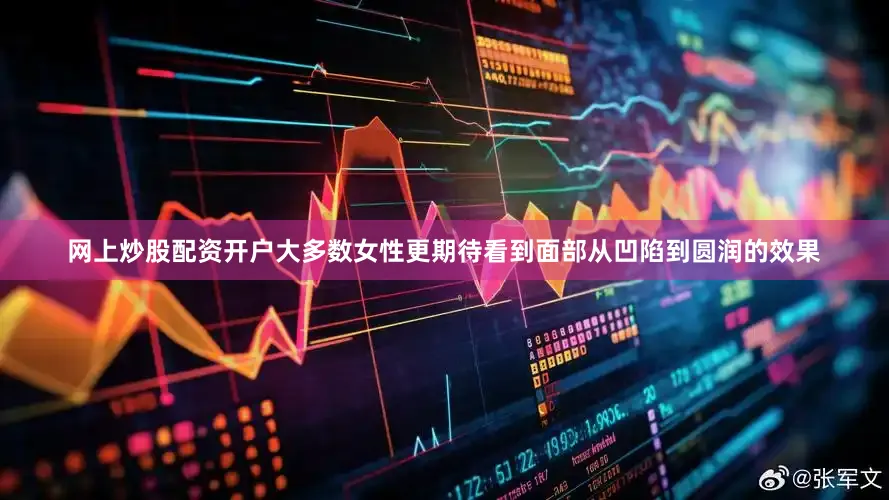 网上炒股配资开户大多数女性更期待看到面部从凹陷到圆润的效果