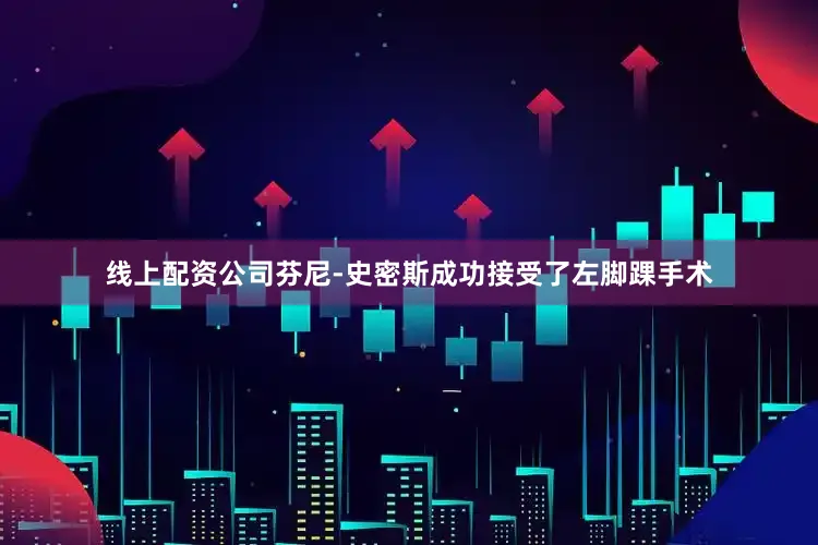 线上配资公司芬尼-史密斯成功接受了左脚踝手术