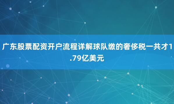 广东股票配资开户流程详解球队缴的奢侈税一共才1.79亿美元