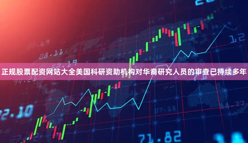 正规股票配资网站大全美国科研资助机构对华裔研究人员的审查已持续多年