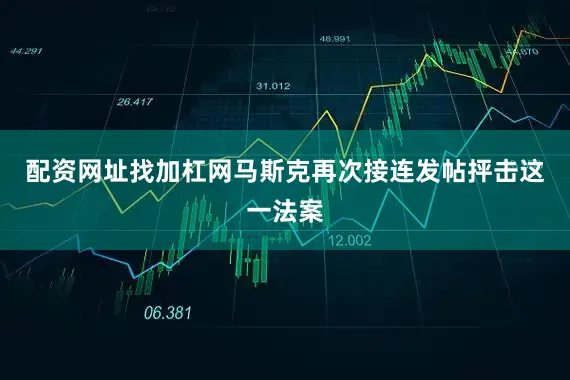 配资网址找加杠网马斯克再次接连发帖抨击这一法案