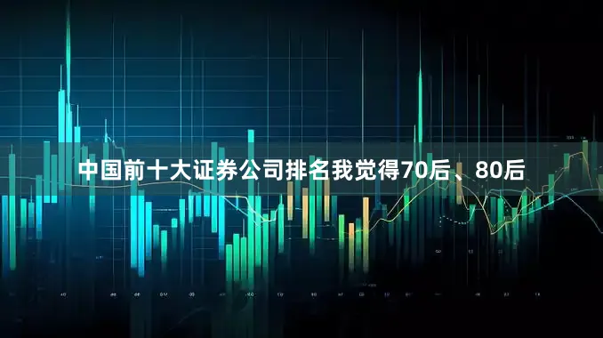 中国前十大证券公司排名我觉得70后、80后