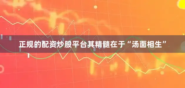 正规的配资炒股平台其精髓在于“汤面相生”