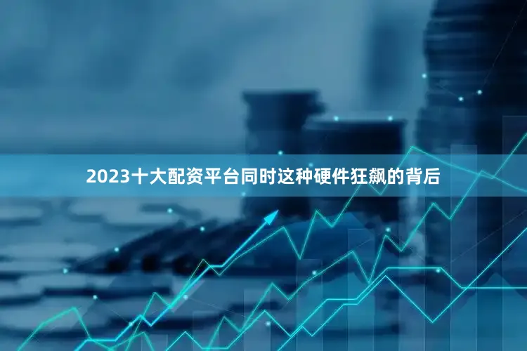 2023十大配资平台同时这种硬件狂飙的背后