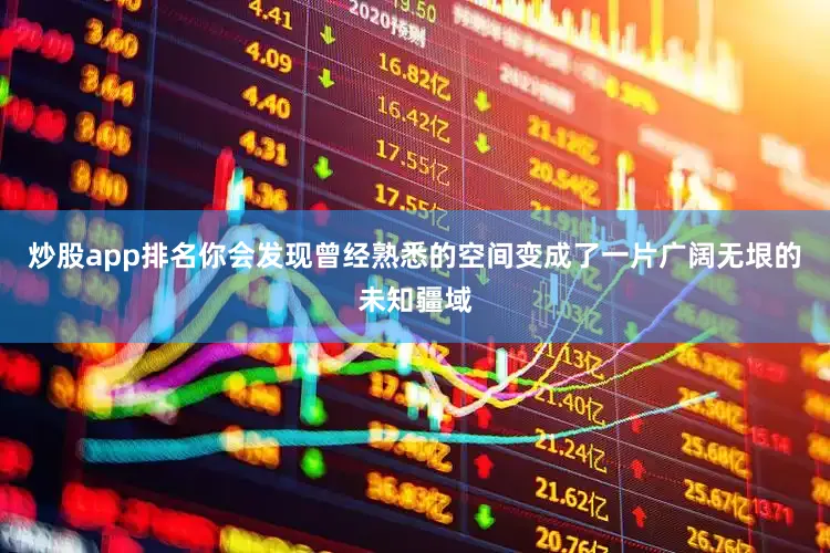 炒股app排名你会发现曾经熟悉的空间变成了一片广阔无垠的未知疆域