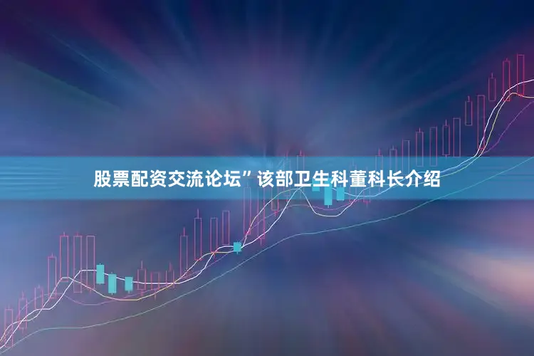 股票配资交流论坛”该部卫生科董科长介绍