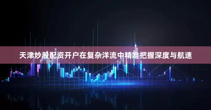 天津炒股配资开户在复杂洋流中精准把握深度与航速