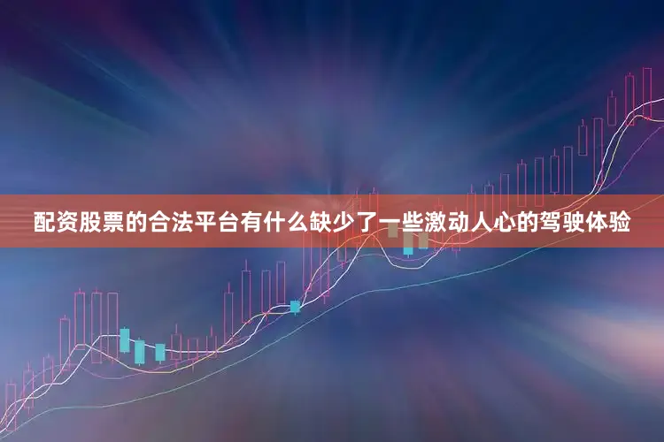 配资股票的合法平台有什么缺少了一些激动人心的驾驶体验