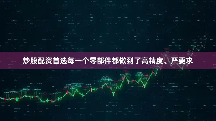 炒股配资首选每一个零部件都做到了高精度、严要求