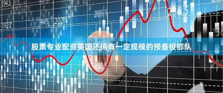 股票专业配资英国还拥有一定规模的预备役部队