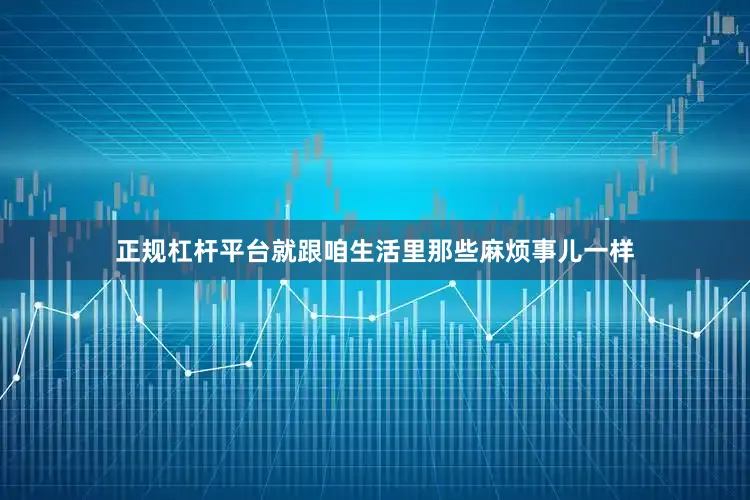 正规杠杆平台就跟咱生活里那些麻烦事儿一样