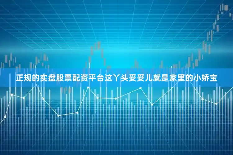 正规的实盘股票配资平台这丫头妥妥儿就是家里的小娇宝