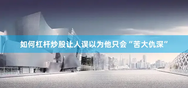 如何杠杆炒股让人误以为他只会“苦大仇深”