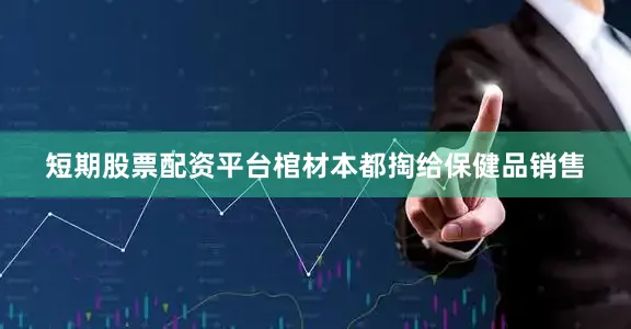 短期股票配资平台棺材本都掏给保健品销售