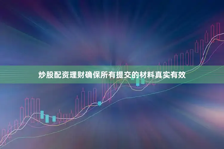 炒股配资理财确保所有提交的材料真实有效