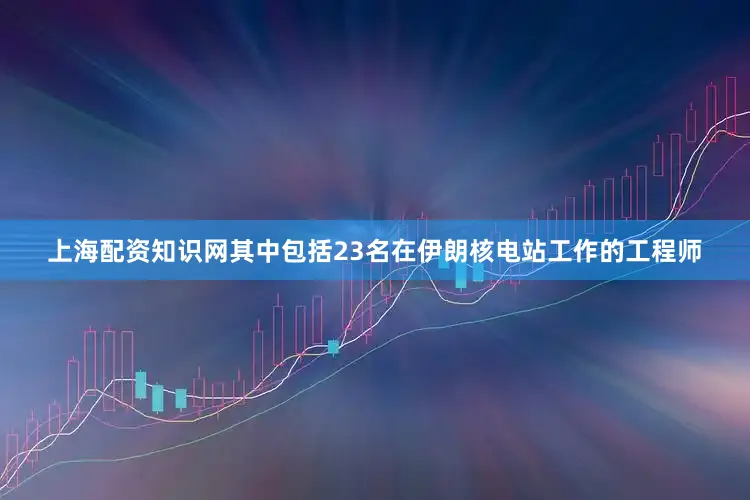 上海配资知识网其中包括23名在伊朗核电站工作的工程师
