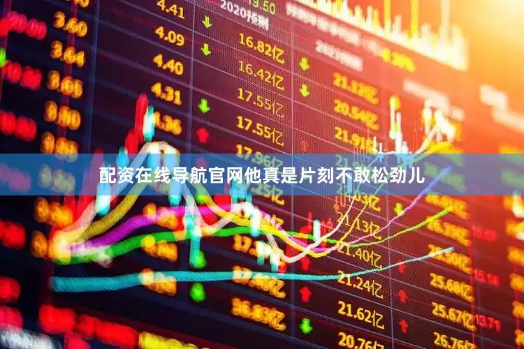 配资在线导航官网他真是片刻不敢松劲儿