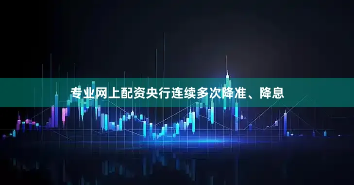 专业网上配资央行连续多次降准、降息