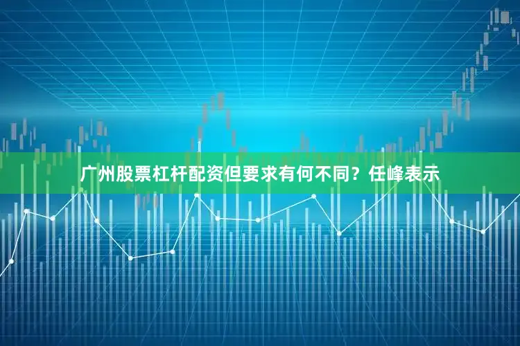 广州股票杠杆配资但要求有何不同？任峰表示