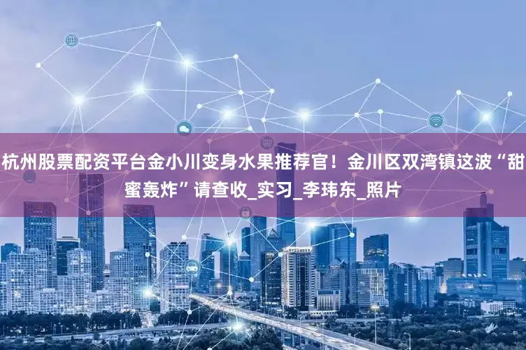 杭州股票配资平台金小川变身水果推荐官！金川区双湾镇这波“甜蜜轰炸”请查收_实习_李玮东_照片
