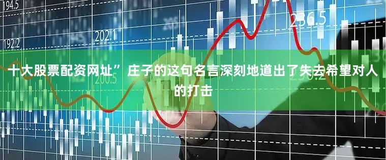 十大股票配资网址” 庄子的这句名言深刻地道出了失去希望对人的打击