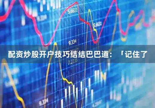 配资炒股开户技巧结结巴巴道：「记住了