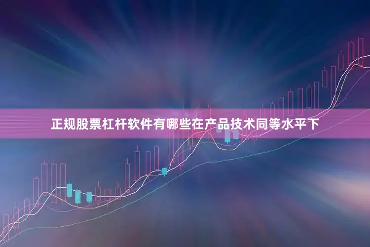 正规股票杠杆软件有哪些在产品技术同等水平下