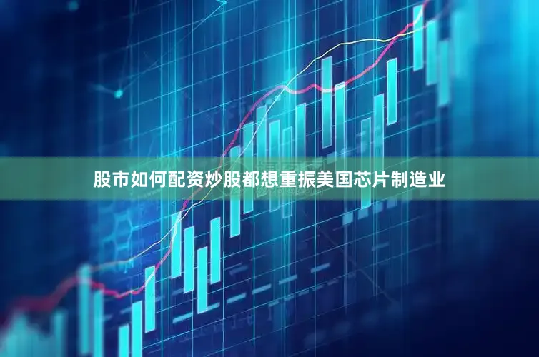 股市如何配资炒股都想重振美国芯片制造业