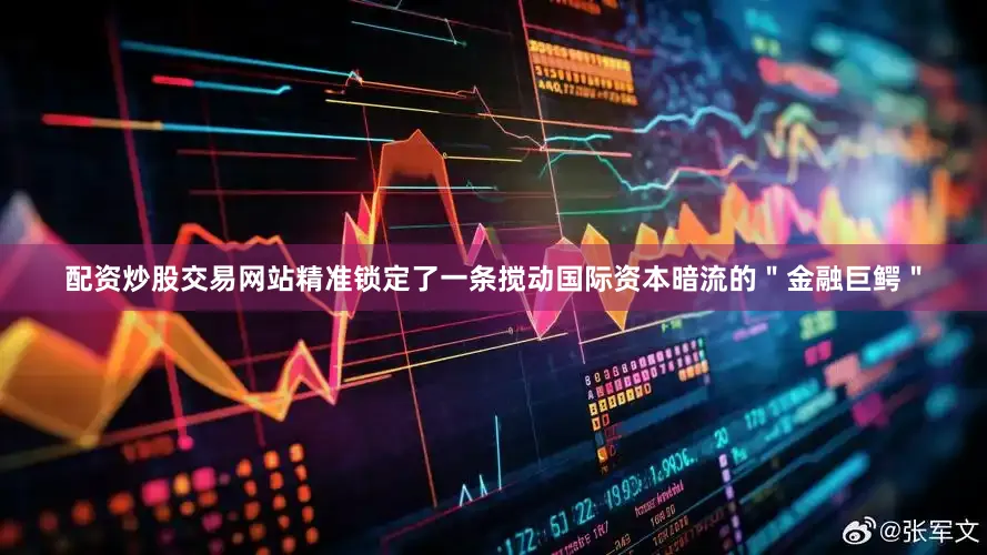 配资炒股交易网站精准锁定了一条搅动国际资本暗流的＂金融巨鳄＂