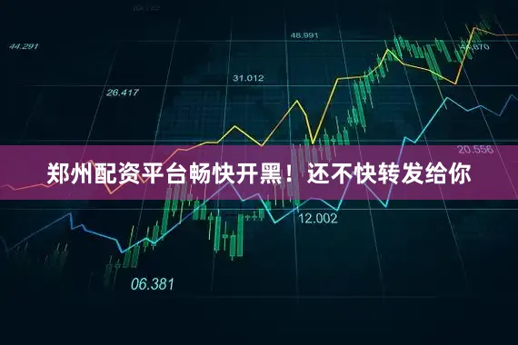 郑州配资平台畅快开黑！还不快转发给你