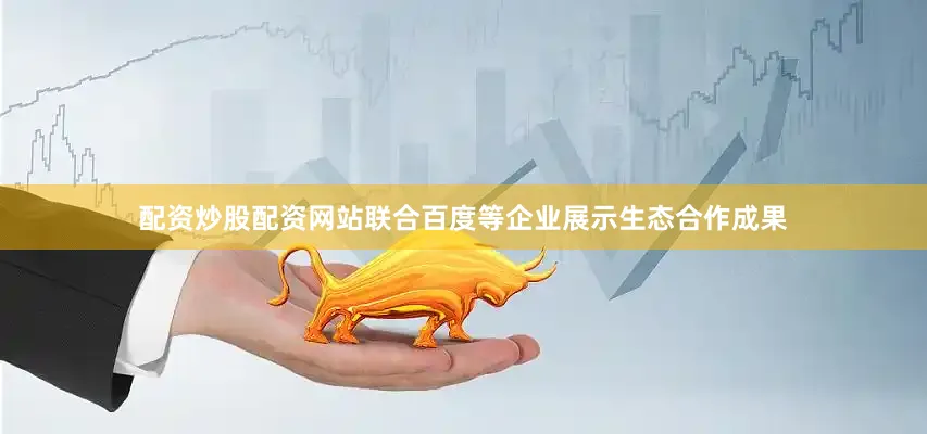 配资炒股配资网站联合百度等企业展示生态合作成果