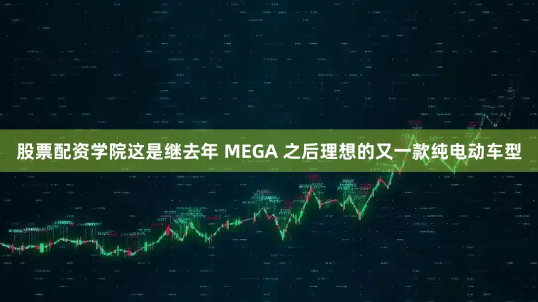 股票配资学院这是继去年 MEGA 之后理想的又一款纯电动车型