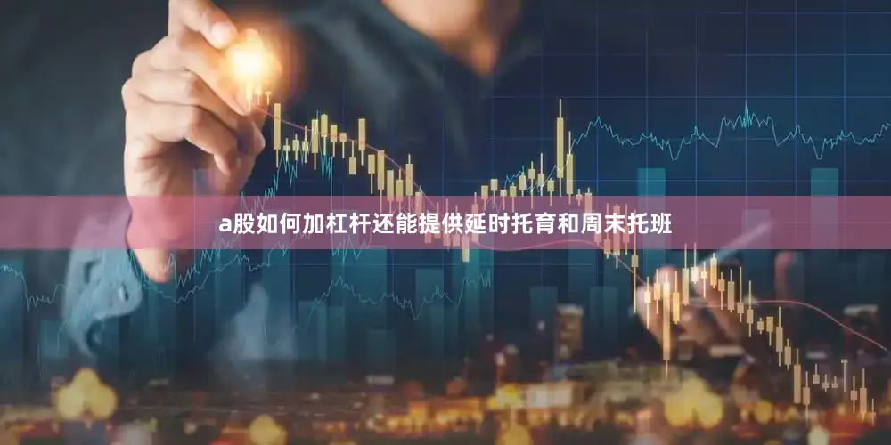 a股如何加杠杆还能提供延时托育和周末托班