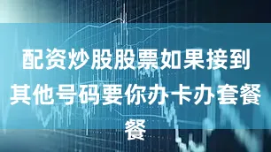 配资炒股股票如果接到其他号码要你办卡办套餐