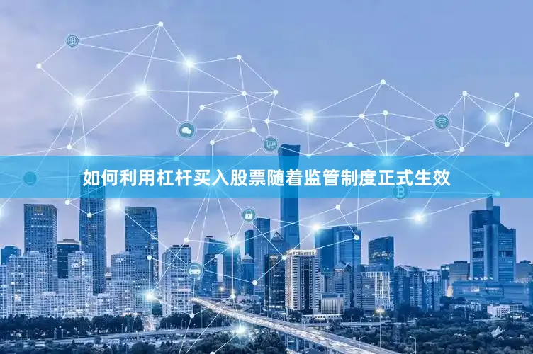 如何利用杠杆买入股票随着监管制度正式生效