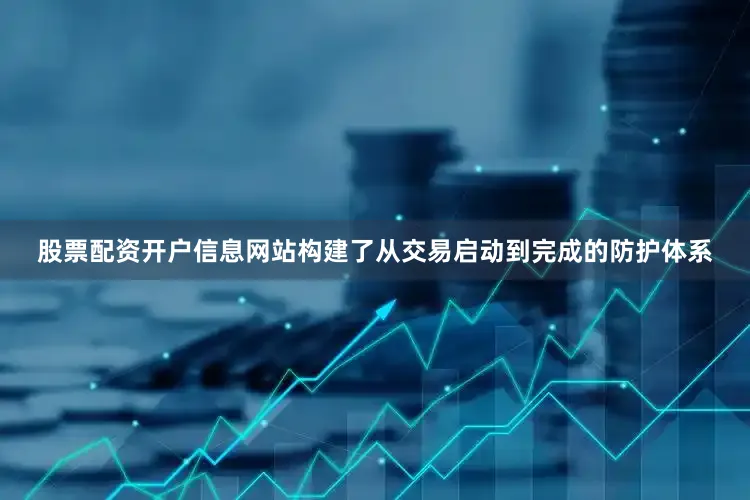 股票配资开户信息网站构建了从交易启动到完成的防护体系