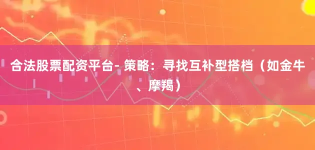 合法股票配资平台- 策略：寻找互补型搭档（如金牛、摩羯）