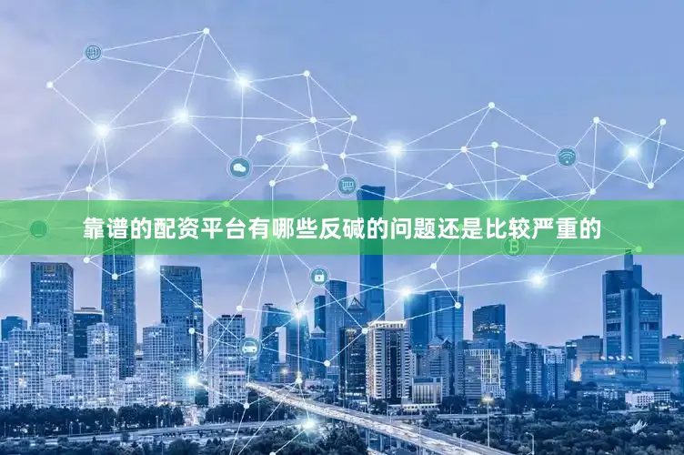 靠谱的配资平台有哪些反碱的问题还是比较严重的