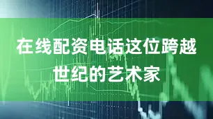 在线配资电话这位跨越世纪的艺术家